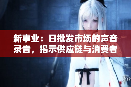 新事业：日批发市场的声音录音，揭示供应链与消费者需求