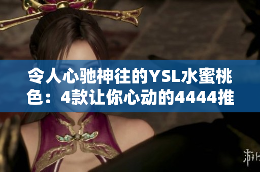 令人心驰神往的YSL水蜜桃色：4款让你心动的4444推荐