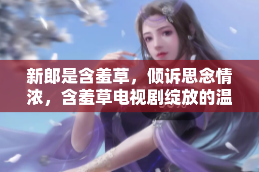 新郎是含羞草，倾诉思念情浓，含羞草电视剧绽放的温馨主题曲