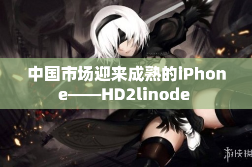 中国市场迎来成熟的iPhone——HD2linode 
