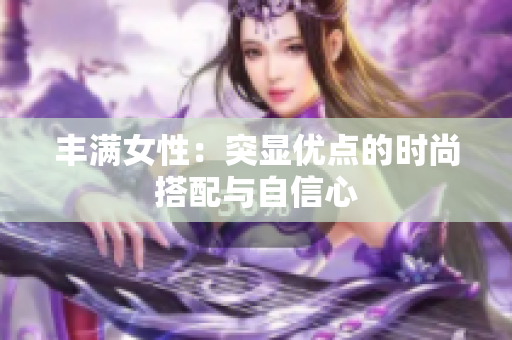 丰满女性：突显优点的时尚搭配与自信心