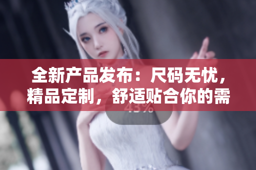 全新产品发布：尺码无忧，精品定制，舒适贴合你的需求！