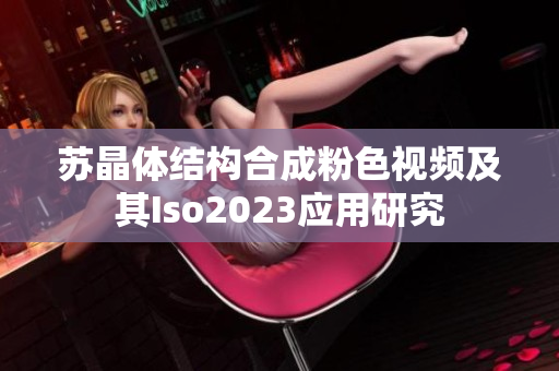 苏晶体结构合成粉色视频及其Iso2023应用研究