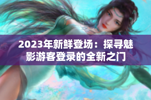 2023年新鲜登场：探寻魅影游客登录的全新之门