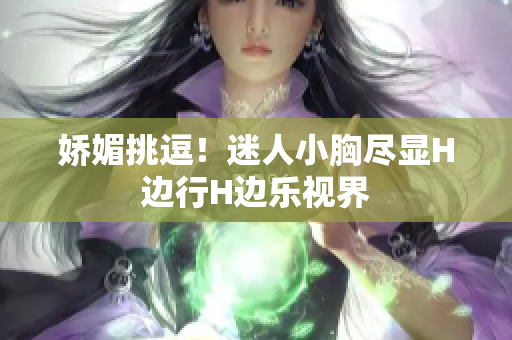 娇媚挑逗！迷人小胸尽显H边行H边乐视界