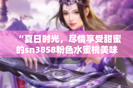 “夏日时光，尽情享受甜蜜的sn3858粉色水蜜桃美味”
