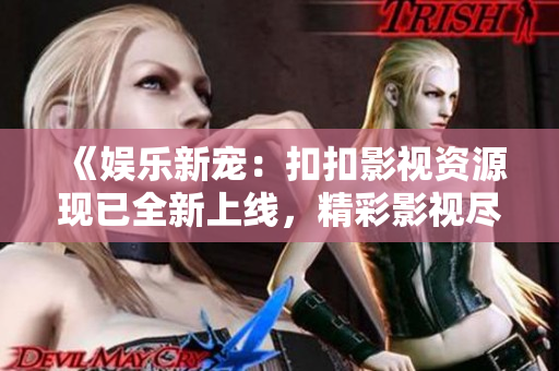 《娱乐新宠：扣扣影视资源现已全新上线，精彩影视尽在其中！》