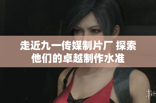 走近九一传媒制片厂 探索他们的卓越制作水准