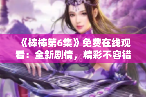 《棒棒第6集》免费在线观看：全新剧情，精彩不容错过!