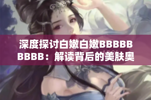 深度探讨白嫩白嫩BBBBBBBBB：解读背后的美肤奥秘与护肤技巧