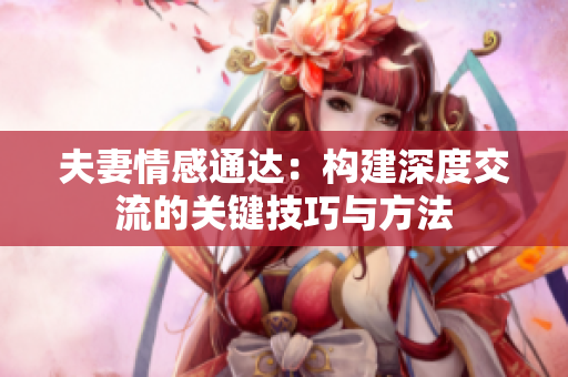 夫妻情感通达：构建深度交流的关键技巧与方法