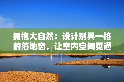 拥抱大自然：设计别具一格的落地窗，让室内空间更通透明亮