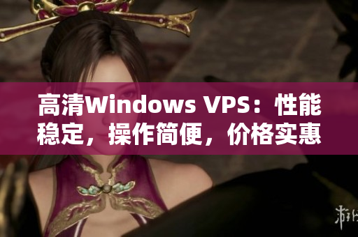 高清Windows VPS：性能稳定，操作简便，价格实惠