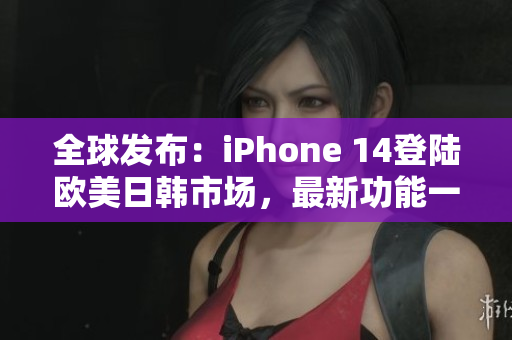 全球发布：iPhone 14登陆欧美日韩市场，最新功能一览