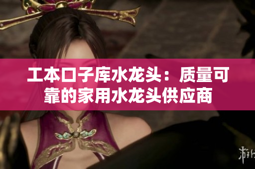 工本口子库水龙头：质量可靠的家用水龙头供应商