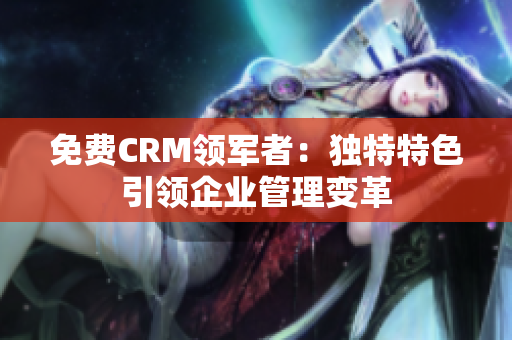 免费CRM领军者：独特特色引领企业管理变革