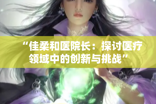 “佳柔和医院长：探讨医疗领域中的创新与挑战”