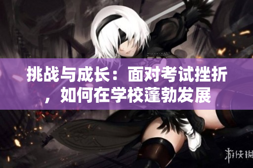 挑战与成长：面对考试挫折，如何在学校蓬勃发展