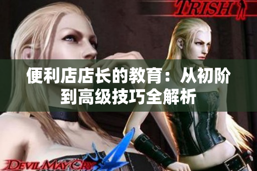 便利店店长的教育：从初阶到高级技巧全解析