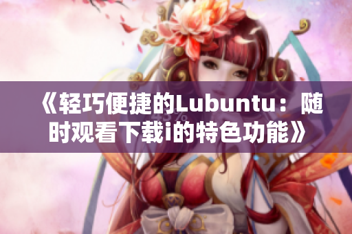 《轻巧便捷的Lubuntu：随时观看下载i的特色功能》
