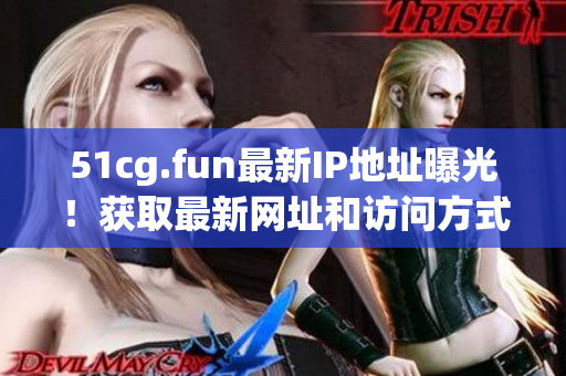 51cg.fun最新IP地址曝光！获取最新网址和访问方式！