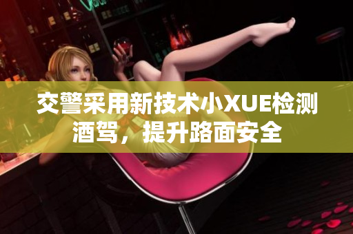 交警采用新技术小XUE检测酒驾，提升路面安全