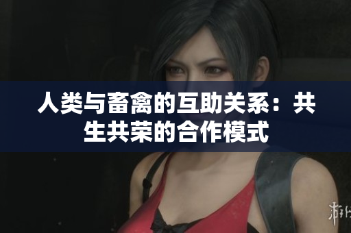 人类与畜禽的互助关系：共生共荣的合作模式