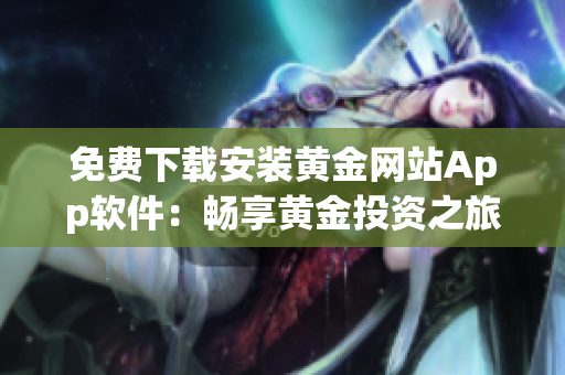 免费下载安装黄金网站App软件：畅享黄金投资之旅