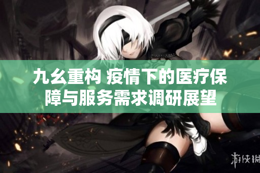 九幺重构 疫情下的医疗保障与服务需求调研展望
