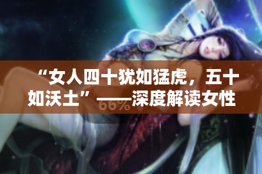 “女人四十犹如猛虎，五十如沃土”——深度解读女性魅力随岁月变迁