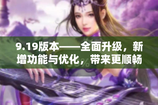 9.19版本——全面升级，新增功能与优化，带来更顺畅的体验