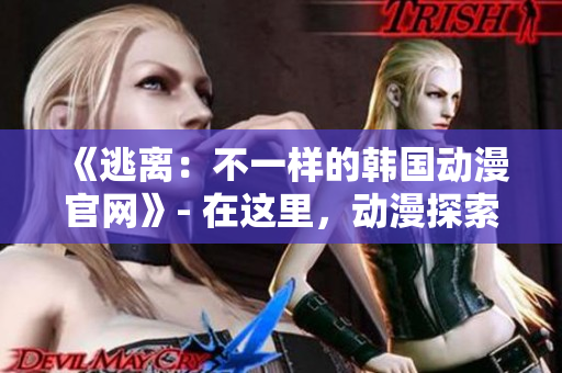 《逃离：不一样的韩国动漫官网》- 在这里，动漫探索全新世界