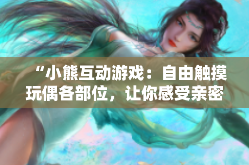 “小熊互动游戏：自由触摸玩偶各部位，让你感受亲密温馨”