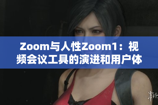 Zoom与人性Zoom1：视频会议工具的演进和用户体验的改善