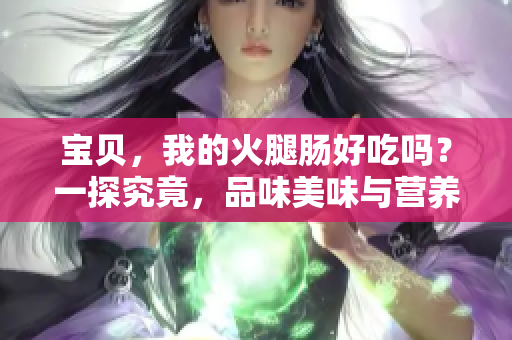 宝贝，我的火腿肠好吃吗？一探究竟，品味美味与营养的完美结合