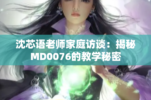 沈芯语老师家庭访谈：揭秘MD0076的教学秘密