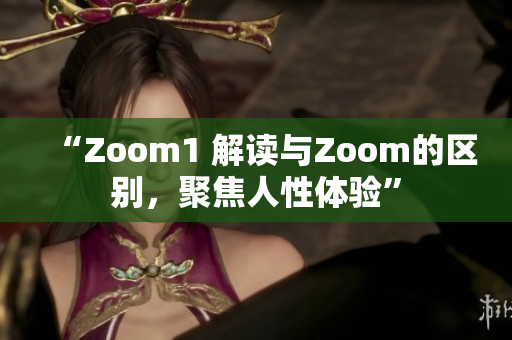 “Zoom1 解读与Zoom的区别，聚焦人性体验”