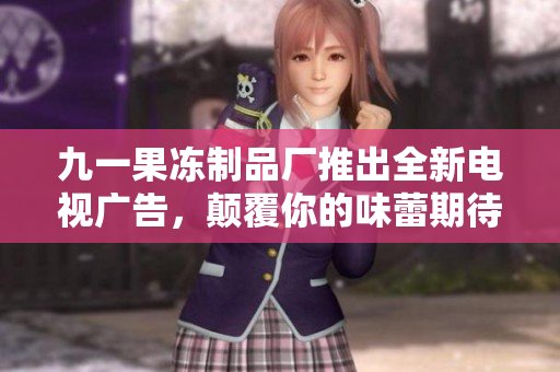九一果冻制品厂推出全新电视广告，颠覆你的味蕾期待