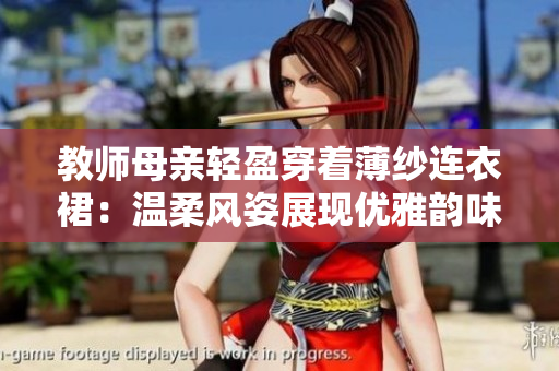 教师母亲轻盈穿着薄纱连衣裙：温柔风姿展现优雅韵味