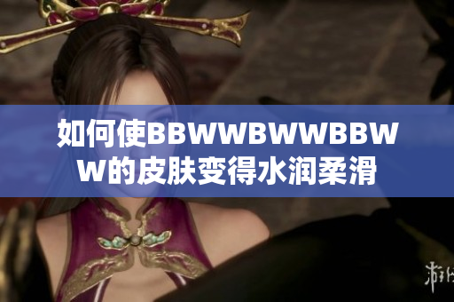 如何使BBWWBWWBBWW的皮肤变得水润柔滑