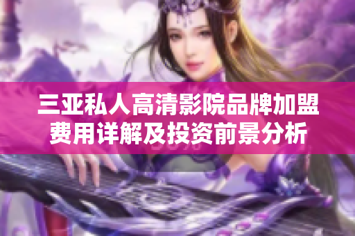 三亚私人高清影院品牌加盟费用详解及投资前景分析