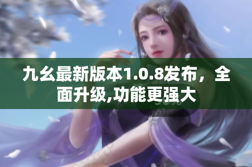 九幺最新版本1.0.8发布，全面升级,功能更强大