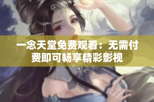 一念天堂免费观看：无需付费即可畅享精彩影视