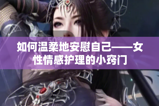 如何温柔地安慰自己——女性情感护理的小窍门