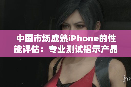 中国市场成熟iPhone的性能评估：专业测试揭示产品表现