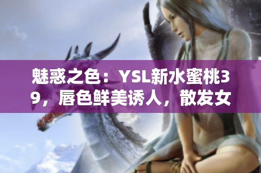 魅惑之色：YSL新水蜜桃39，唇色鲜美诱人，散发女性魅力