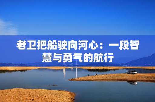 老卫把船驶向河心：一段智慧与勇气的航行