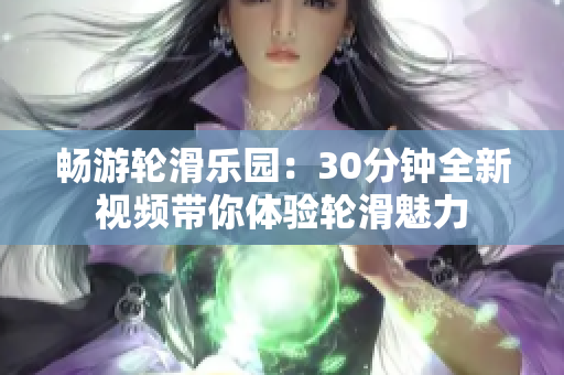 畅游轮滑乐园：30分钟全新视频带你体验轮滑魅力
