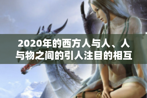 2020年的西方人与人、人与物之间的引人注目的相互关系