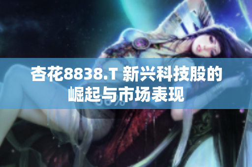 杏花8838.T 新兴科技股的崛起与市场表现